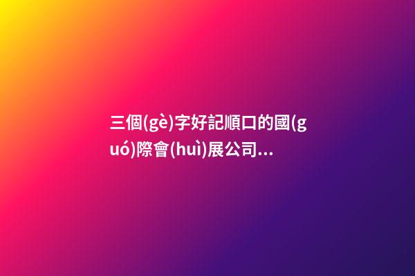 三個(gè)字好記順口的國(guó)際會(huì)展公司名字大全 這批可以推選